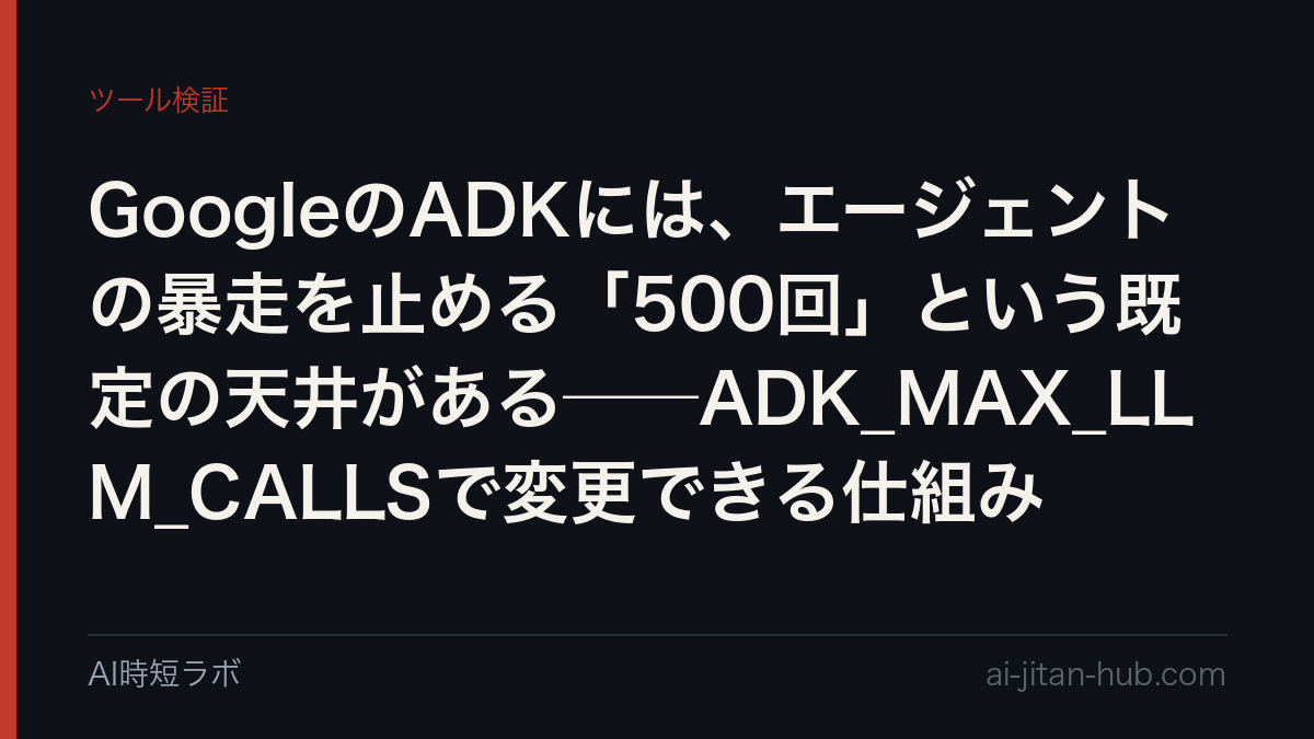GoogleのADKには、エージェントの暴走を止める「500回」という既定の天井がある──ADK_MAX_LLM_CALLSで変更できる仕組みの記事画像