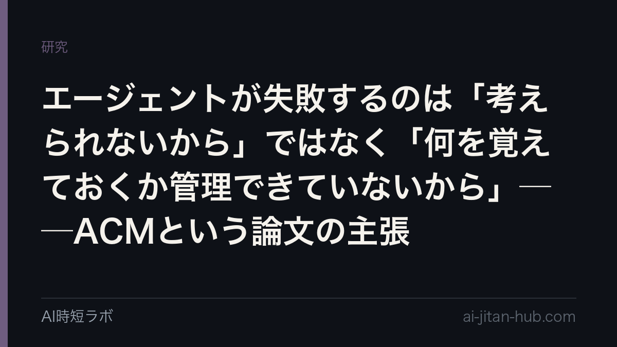エージェントが失敗するのは「考えられないから」ではなく「何を覚えておくか管理できていないから」──ACMという論文の主張の記事画像
