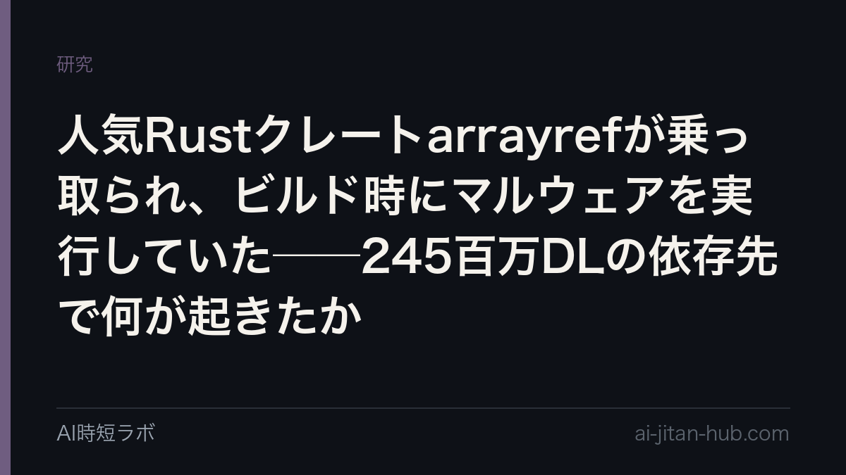 人気Rustクレートarrayrefが乗っ取られ、ビルド時にマルウェアを実行していた──245百万DLの依存先で何が起きたかの記事画像