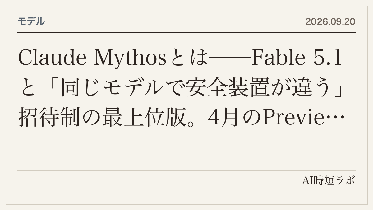 Claude Mythosとは──Fable 5.1と「同じモデルで安全装置が違う」招待制の最上位版。4月のPreviewから5.1までの経緯、誰が使えるか、価格、個人が触れる経路は無いの記事画像