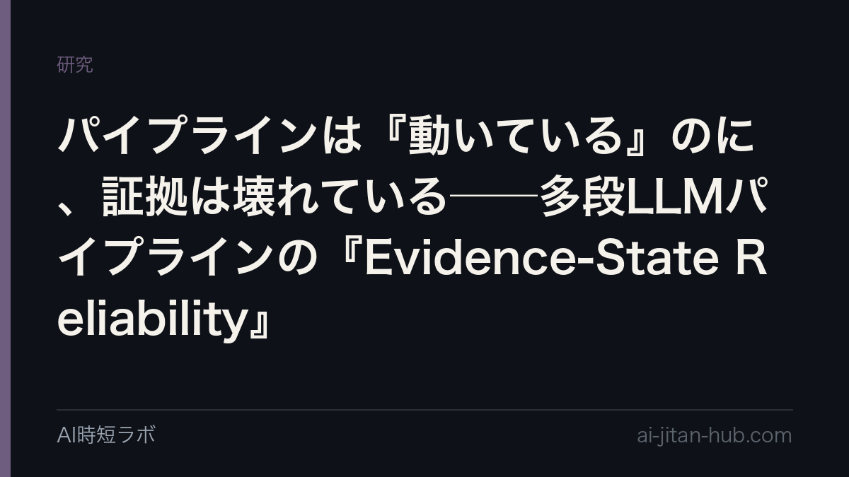 パイプラインは『動いている』のに、証拠は壊れている──多段LLMパイプラインの『Evidence-State Reliability』の記事画像