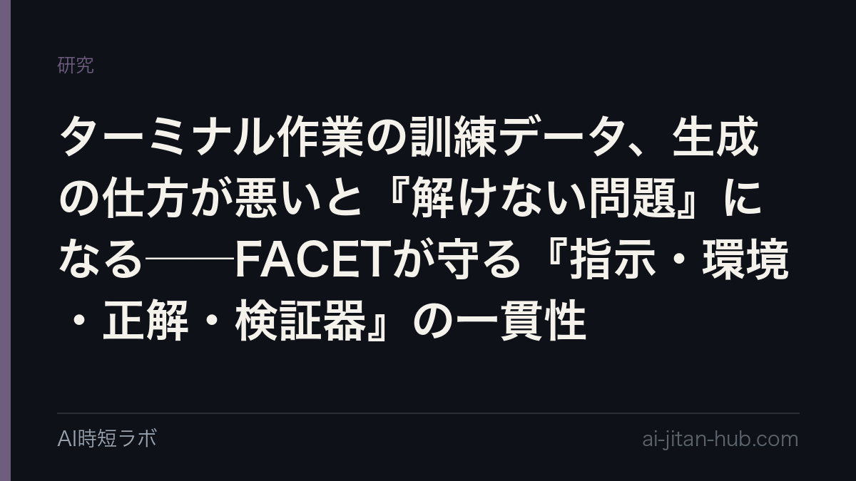ターミナル作業の訓練データ、生成の仕方が悪いと『解けない問題』になる──FACETが守る『指示・環境・正解・検証器』の一貫性の記事画像