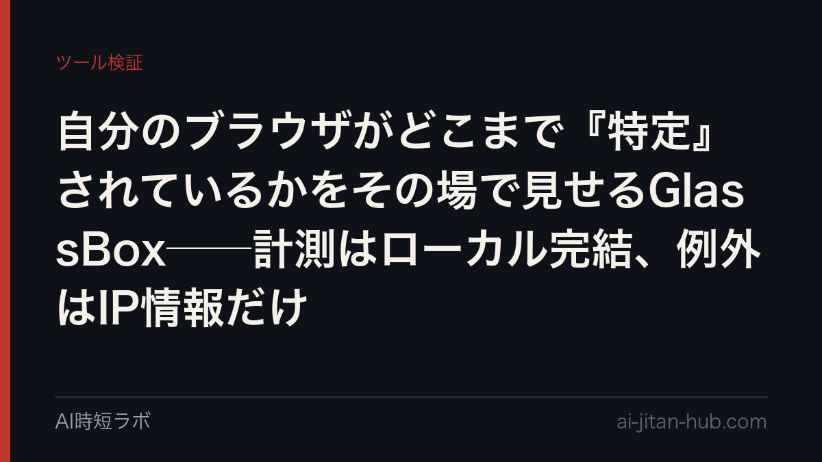自分のブラウザがどこまで『特定』されているかをその場で見せるGlassBox──計測はローカル完結、例外はIP情報だけの記事画像