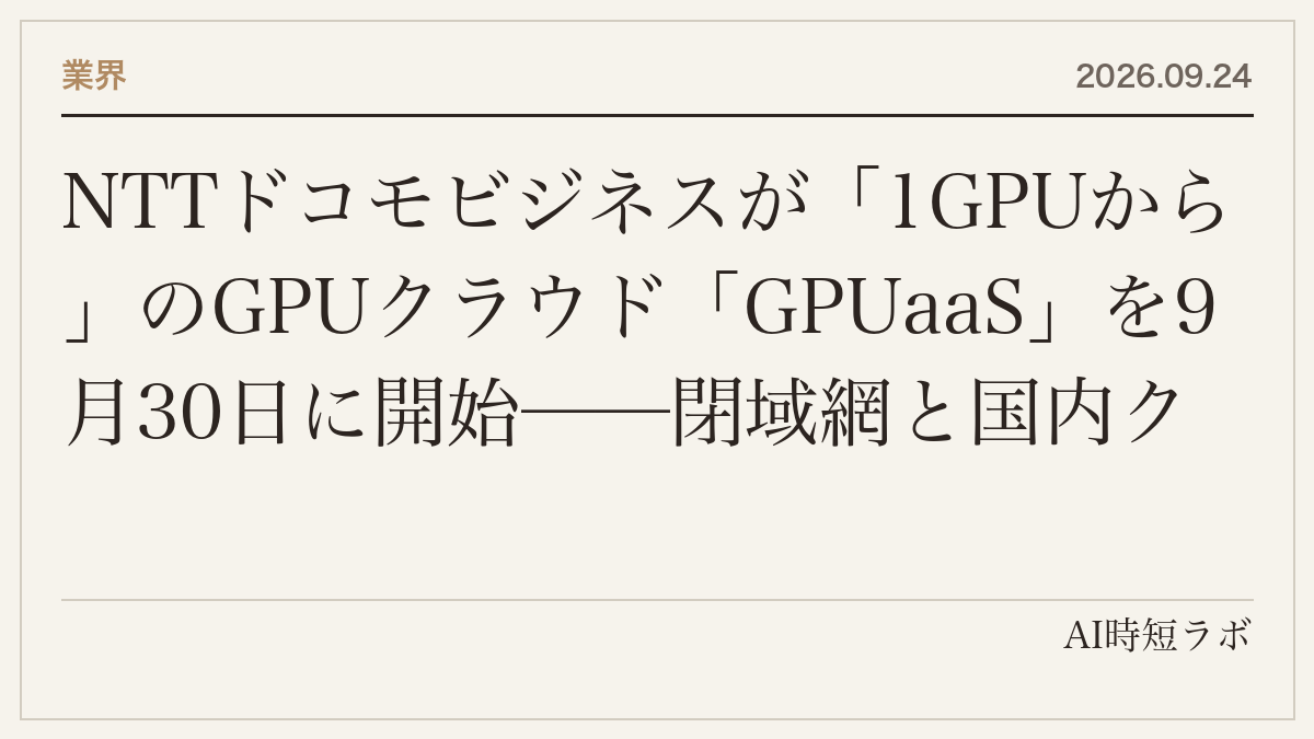 NTTドコモビジネスが「1GPUから」のGPUクラウド「GPUaaS」を9月30日に開始──閉域網と国内クラウドで「AI処理からデータ保管まで国内完結」のソブリンAI。同じ日、NTTデータ系のフォーティエンスは消費財向け「AI駆動型需要予測FDEサービス」（19種の予測モデルをSKUごとに自動選択、現場がバイブコーディングで改善）の記事画像