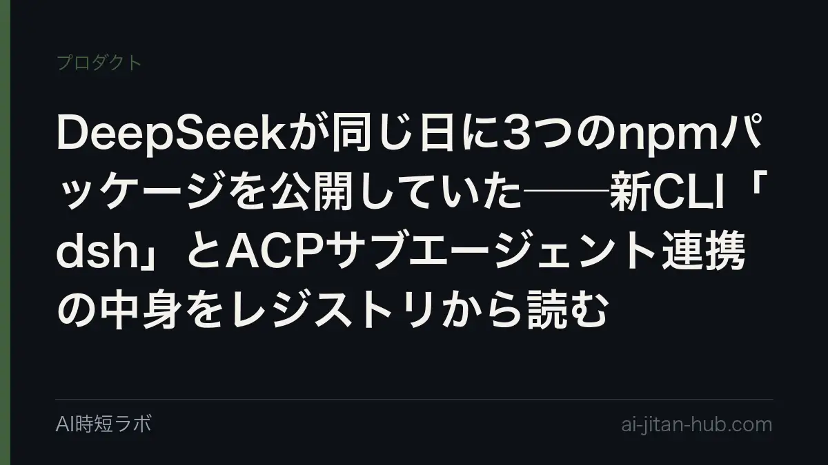 DeepSeekが同じ日に3つのnpmパッケージを公開していた──新CLI「dsh」とACPサブエージェント連携の中身をレジストリから読むの記事画像