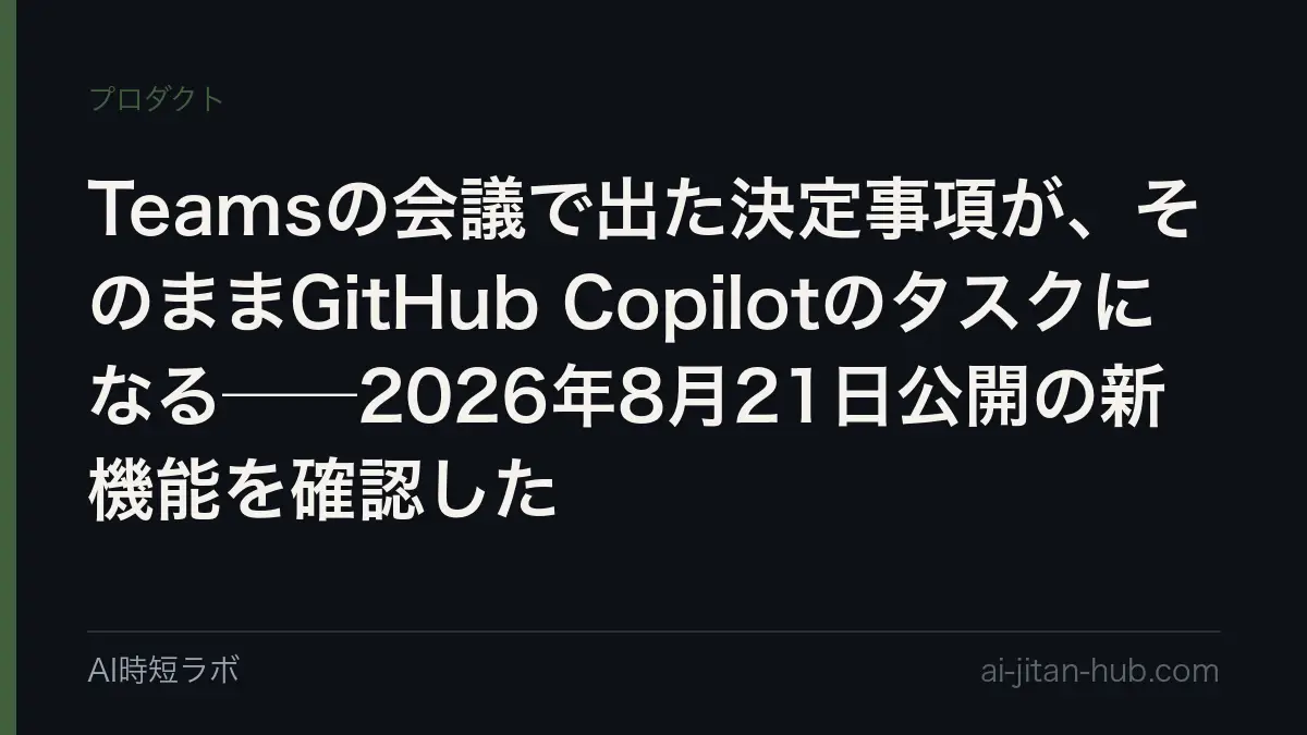 Teamsの会議で出た決定事項が、そのままGitHub Copilotのタスクになる──2026年8月21日公開の新機能を確認したの記事画像