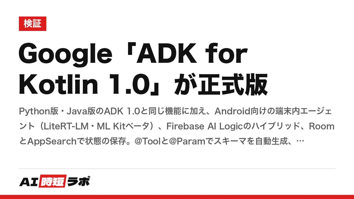 Google「ADK for Kotlin 1.0」が正式版──Python版・Java版のADK 1.0と同じ機能に加え、Android向けの端末内エージェント（LiteRT-LM・ML Kitベータ）、Firebase AI Logicのハイブリッド、RoomとAppSearchで状態の保存。@Toolと@Paramでスキーマを自動生成、SKILL.mdで手順を段階的に読むの記事画像