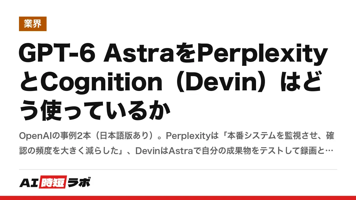 GPT-6 AstraをPerplexityとCognition（Devin）はどう使っているか──OpenAIの事例2本（日本語版あり）。Perplexityは「本番システムを監視させ、確認の頻度を大きく減らした」、DevinはAstraで自分の成果物をテストして録画とレポートを返すの記事画像