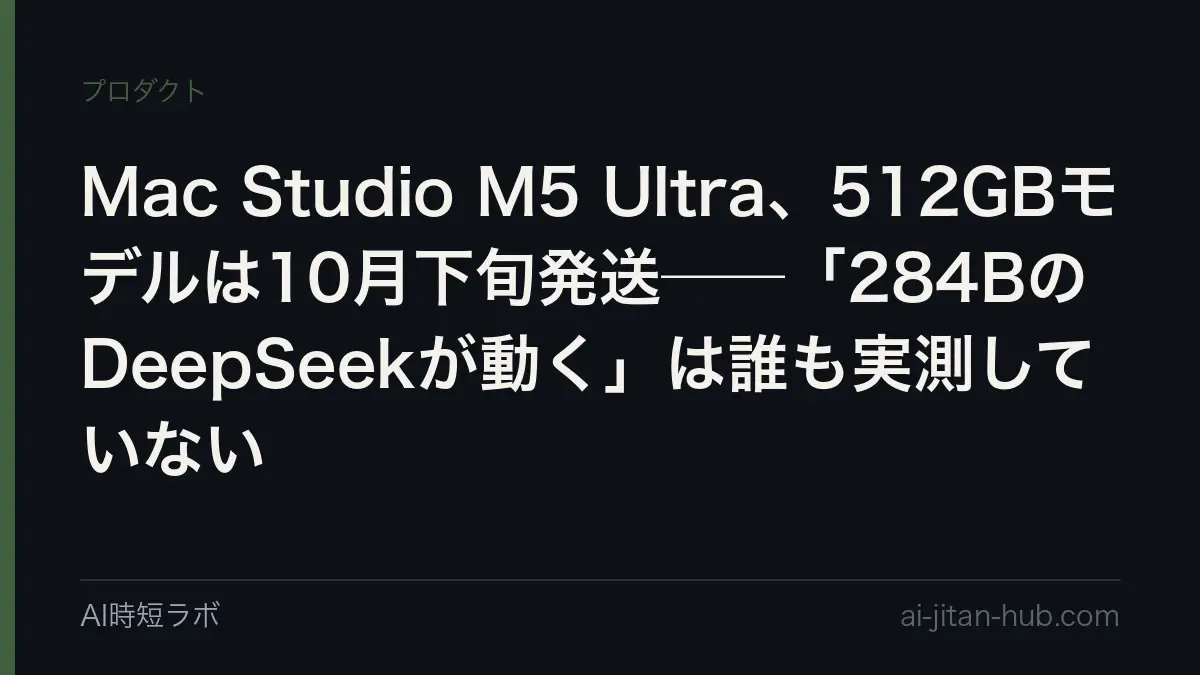 Mac Studio M5 Ultra、512GBモデルは10月下旬発送──「284BのDeepSeekが動く」は誰も実測していないの記事画像