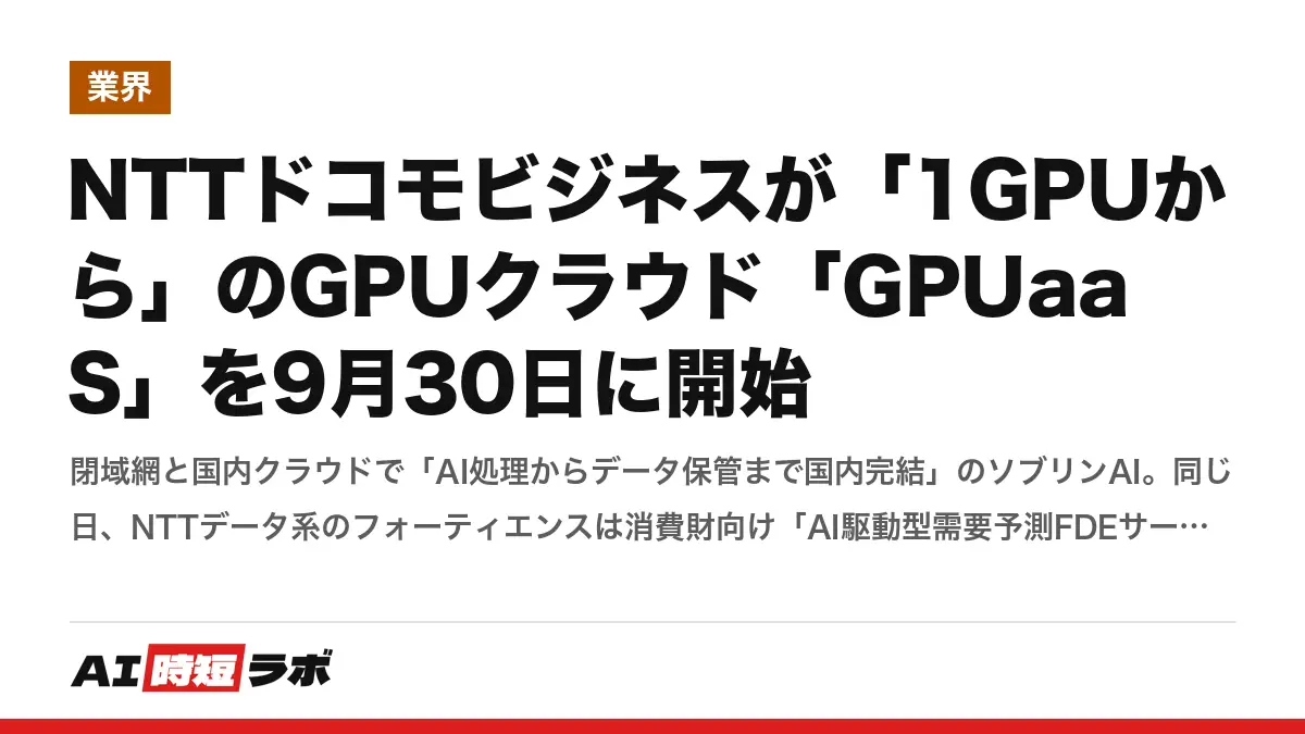 NTTドコモビジネスが「1GPUから」のGPUクラウド「GPUaaS」を9月30日に開始──閉域網と国内クラウドで「AI処理からデータ保管まで国内完結」のソブリンAI。同じ日、NTTデータ系のフォーティエンスは消費財向け「AI駆動型需要予測FDEサービス」（19種の予測モデルをSKUごとに自動選択、現場がバイブコーディングで改善）の記事画像