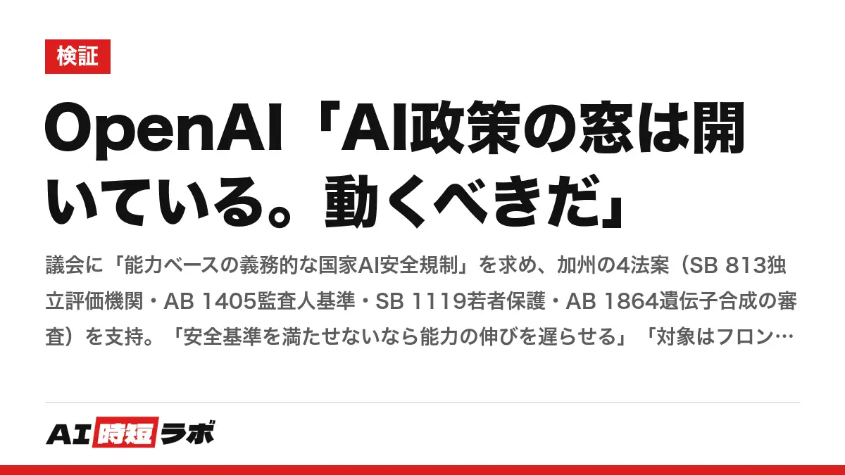 OpenAI「AI政策の窓は開いている。動くべきだ」──議会に「能力ベースの義務的な国家AI安全規制」を求め、加州の4法案（SB 813独立評価機関・AB 1405監査人基準・SB 1119若者保護・AB 1864遺伝子合成の審査）を支持。「安全基準を満たせないなら能力の伸びを遅らせる」「対象はフロンティア研究所のみ、オープンウェイト政策の代わりにしない」。以前は不支持の法案も再考の記事画像