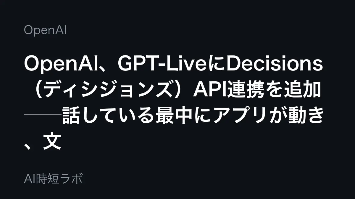 OpenAI、GPT-LiveにDecisions（ディシジョンズ）API連携を追加──話している最中にアプリが動き、文字起こしの差分で判断も起動